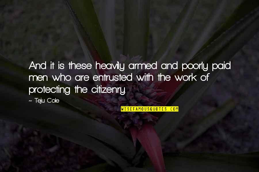 Citizenry Quotes By Teju Cole: And it is these heavily armed and poorly