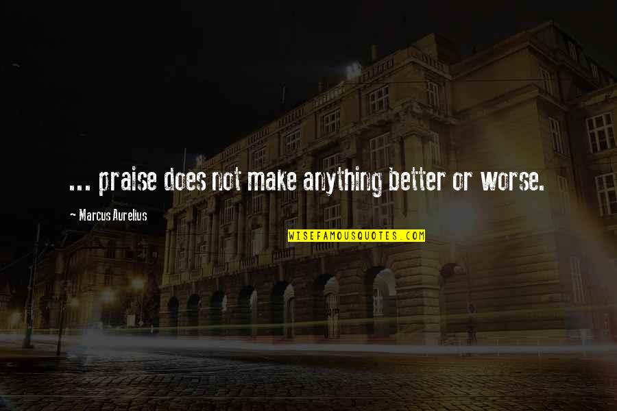 Citta Quotes By Marcus Aurelius: ... praise does not make anything better or Citta Quotes By Marcus Aurelius: ... praise does not make anything better or