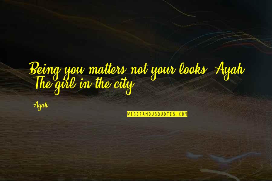 City Girl Quotes By Ayah: Being you matters not your looks"-Ayah (The girl