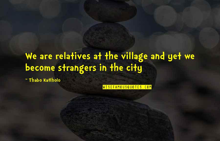 City Vs Village Quotes By Thabo Katlholo: We are relatives at the village and yet