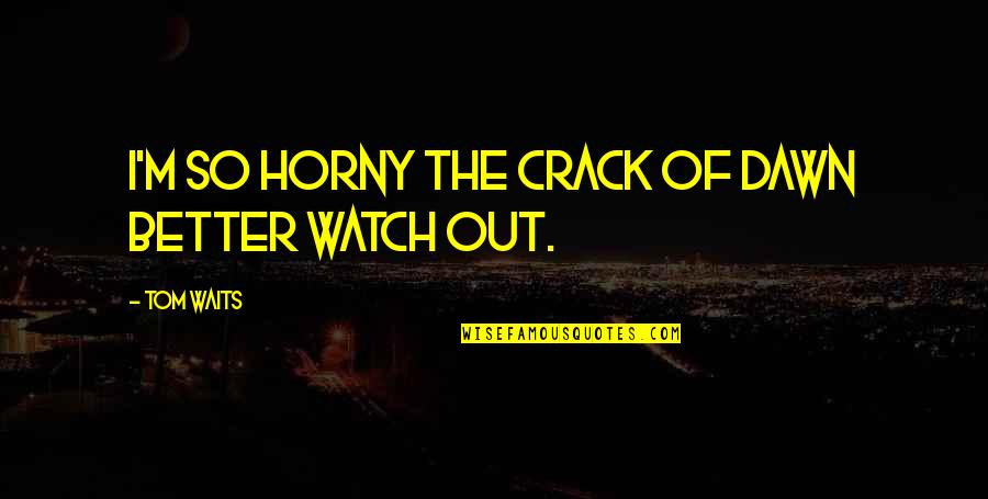 Ciumenta Significado Quotes By Tom Waits: I'm so horny the crack of dawn better Ciumenta Significado Quotes By Tom Waits: I'm so horny the crack of dawn better