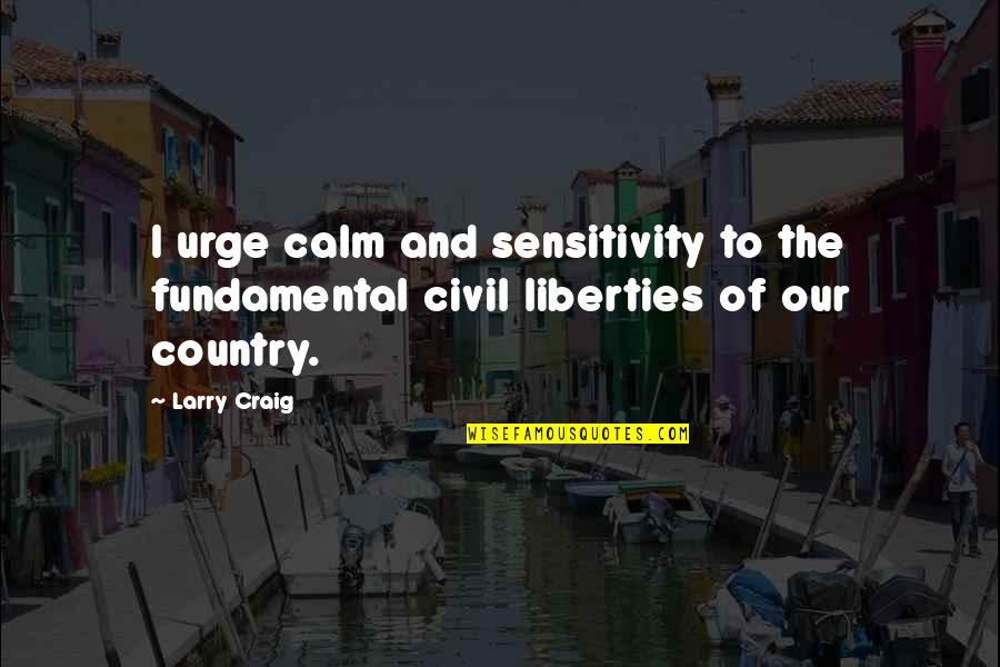 Civil Liberties Quotes By Larry Craig: I urge calm and sensitivity to the fundamental