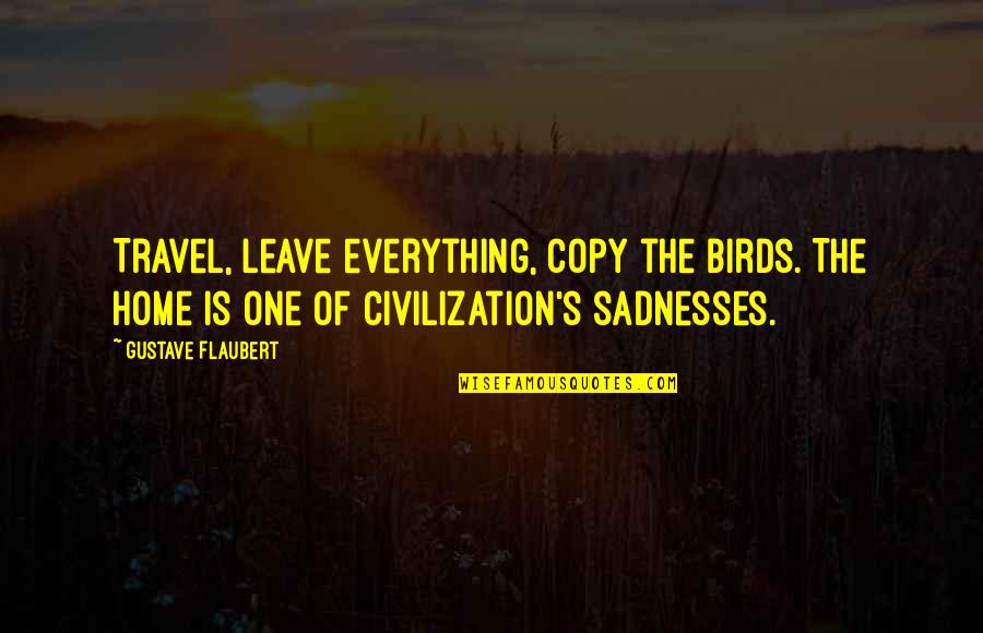 Civilization Is 9 Quotes By Gustave Flaubert: Travel, leave everything, copy the birds. The home Civilization Is 9 Quotes By Gustave Flaubert: Travel, leave everything, copy the birds. The home