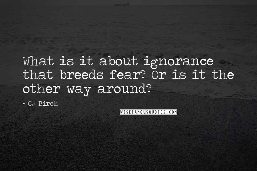 CJ Birch quotes: What is it about ignorance that breeds fear? Or is it the other way around?