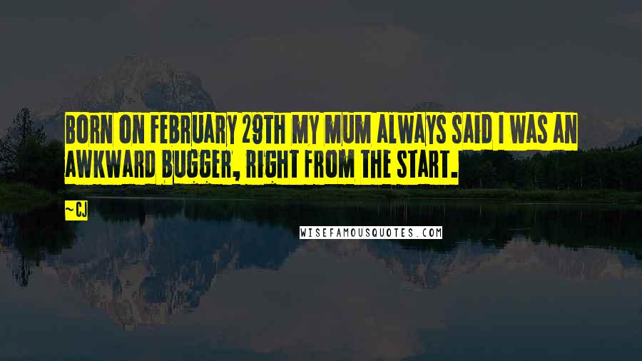 CJ quotes: Born on February 29th my mum always said I was an awkward bugger, right from the start. CJ quotes: Born on February 29th my mum always said I was an awkward bugger, right from the start.