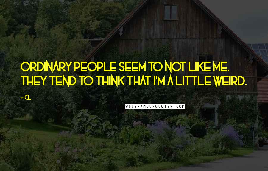 CL quotes: Ordinary people seem to not like me. They tend to think that I'm a little weird. CL quotes: Ordinary people seem to not like me. They tend to think that I'm a little weird.