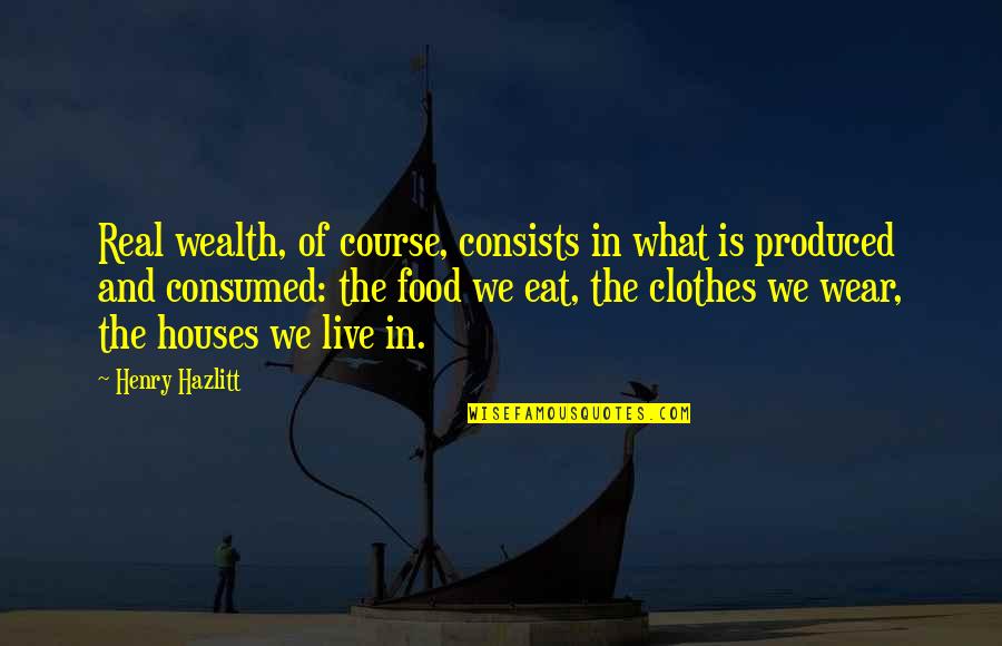 Clacky Balls Quotes By Henry Hazlitt: Real wealth, of course, consists in what is Clacky Balls Quotes By Henry Hazlitt: Real wealth, of course, consists in what is