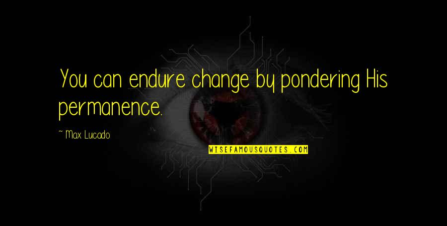 Claes Oldenburg Famous Quotes By Max Lucado: You can endure change by pondering His permanence.