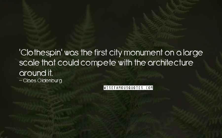 Claes Oldenburg quotes: 'Clothespin' was the first city monument on a large scale that could compete with the architecture around it.