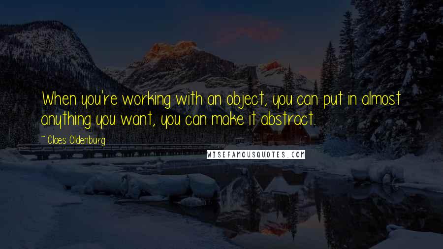 Claes Oldenburg quotes: When you're working with an object, you can put in almost anything you want, you can make it abstract.