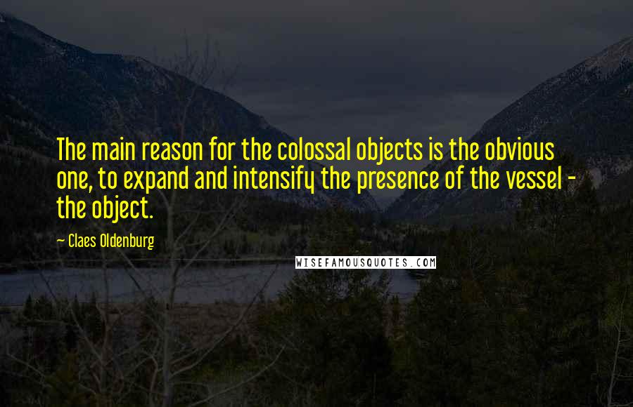 Claes Oldenburg quotes: The main reason for the colossal objects is the obvious one, to expand and intensify the presence of the vessel - the object.