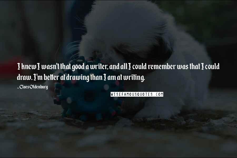 Claes Oldenburg quotes: I knew I wasn't that good a writer, and all I could remember was that I could draw. I'm better at drawing than I am at writing.