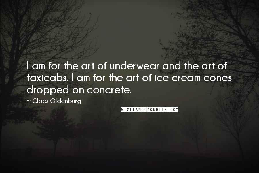 Claes Oldenburg quotes: I am for the art of underwear and the art of taxicabs. I am for the art of ice cream cones dropped on concrete.