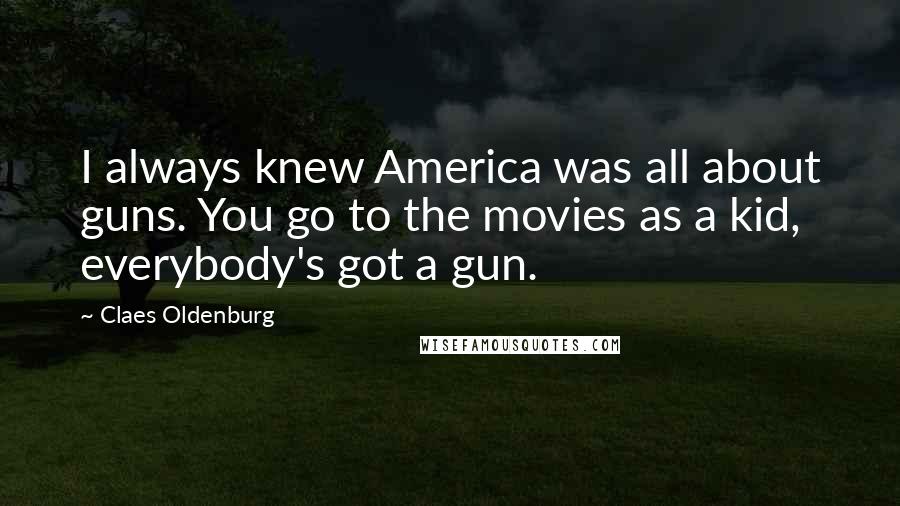 Claes Oldenburg quotes: I always knew America was all about guns. You go to the movies as a kid, everybody's got a gun.
