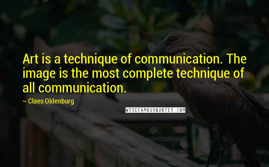 Claes Oldenburg quotes: Art is a technique of communication. The image is the most complete technique of all communication.
