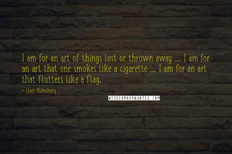 Claes Oldenburg quotes: I am for an art of things lost or thrown away ... I am for an art that one smokes like a cigarette ... I am for an art that