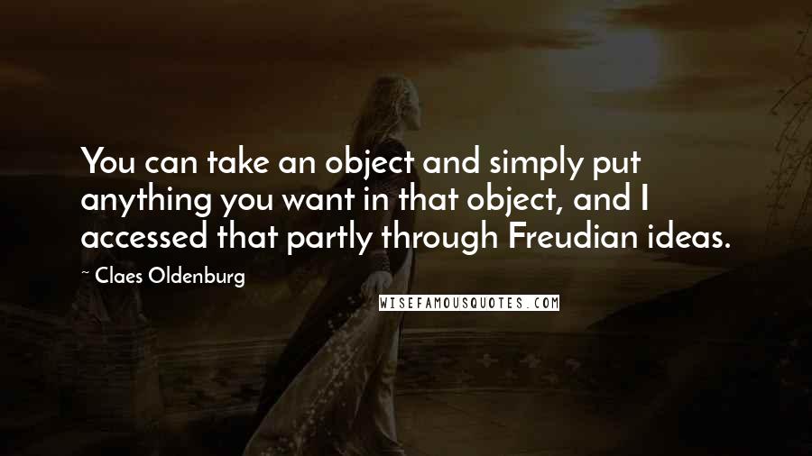 Claes Oldenburg quotes: You can take an object and simply put anything you want in that object, and I accessed that partly through Freudian ideas.