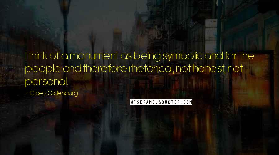 Claes Oldenburg quotes: I think of a monument as being symbolic and for the people and therefore rhetorical, not honest, not personal.