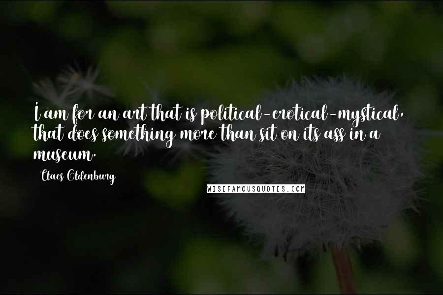 Claes Oldenburg quotes: I am for an art that is political-erotical-mystical, that does something more than sit on its ass in a museum.