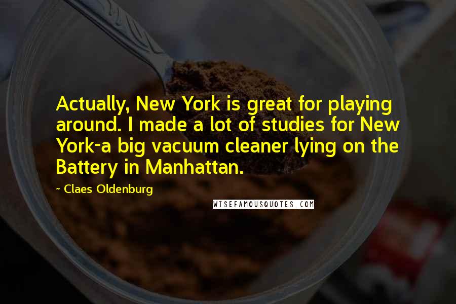 Claes Oldenburg quotes: Actually, New York is great for playing around. I made a lot of studies for New York-a big vacuum cleaner lying on the Battery in Manhattan.