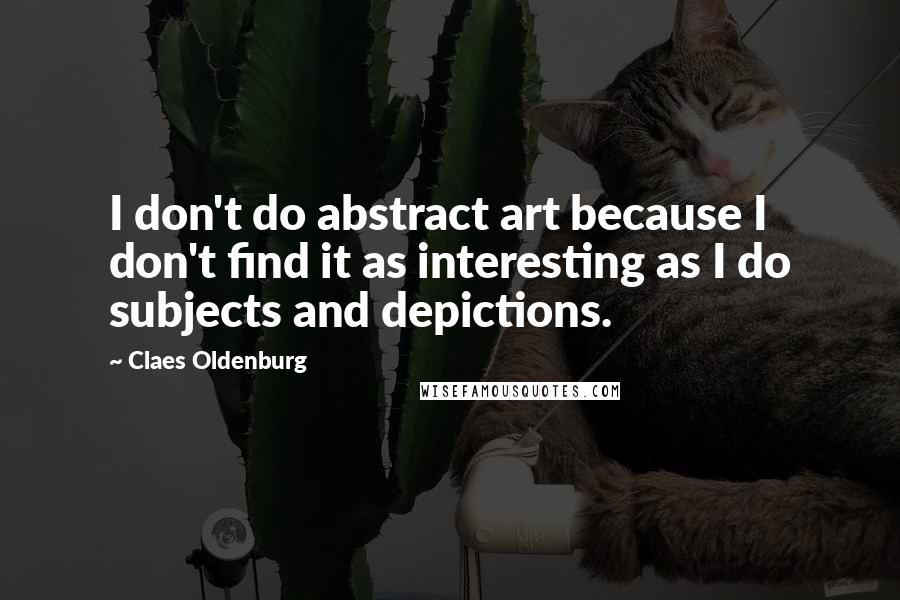 Claes Oldenburg quotes: I don't do abstract art because I don't find it as interesting as I do subjects and depictions.