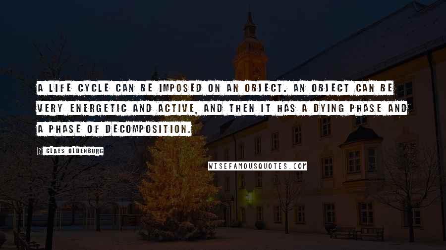 Claes Oldenburg quotes: A life cycle can be imposed on an object. An object can be very energetic and active, and then it has a dying phase and a phase of decomposition.