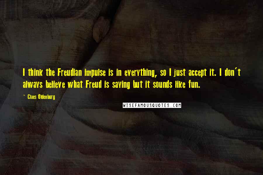 Claes Oldenburg quotes: I think the Freudian impulse is in everything, so I just accept it. I don't always believe what Freud is saying but it sounds like fun.