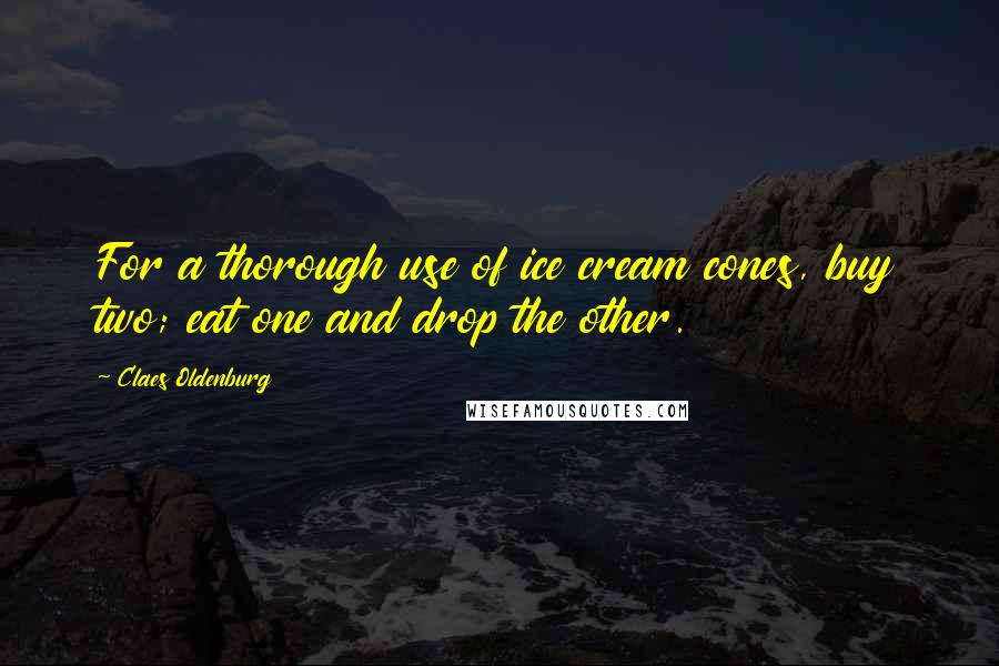 Claes Oldenburg quotes: For a thorough use of ice cream cones, buy two; eat one and drop the other.