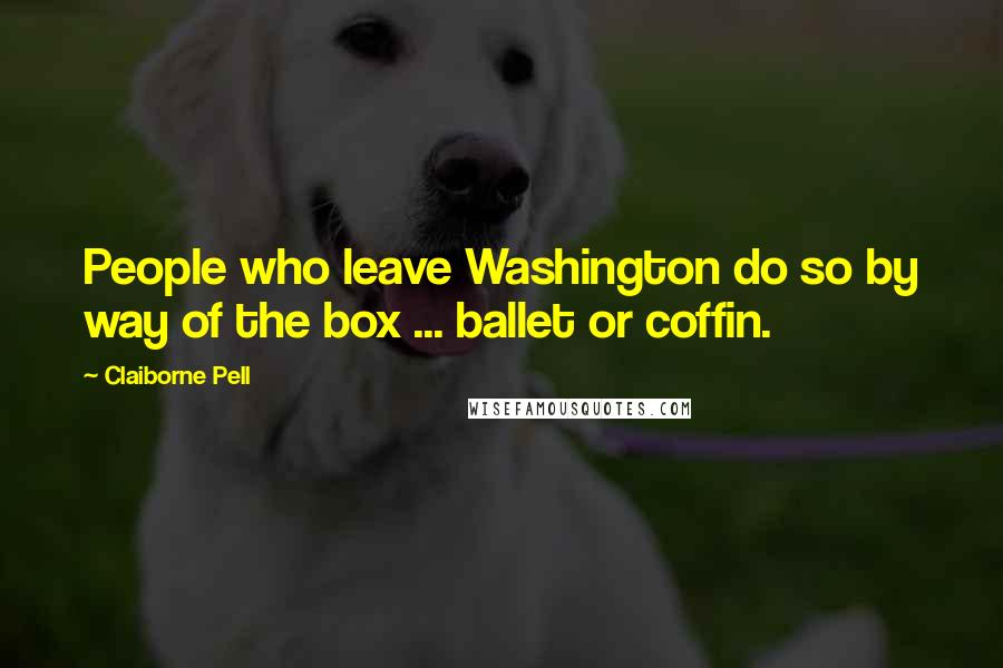 Claiborne Pell quotes: People who leave Washington do so by way of the box ... ballet or coffin.