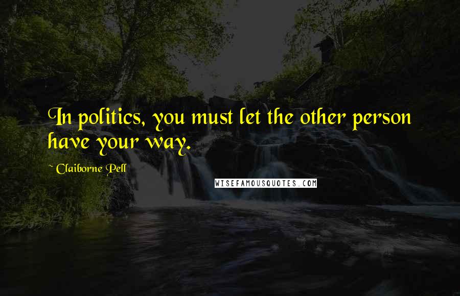 Claiborne Pell quotes: In politics, you must let the other person have your way.