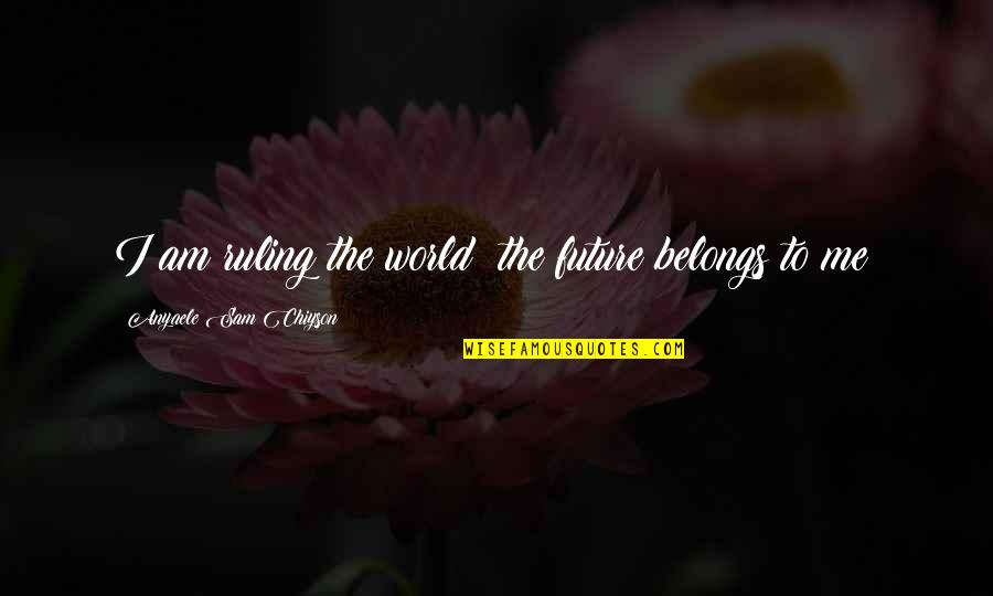 Claiborne Pell Quotes By Anyaele Sam Chiyson: I am ruling the world; the future belongs Claiborne Pell Quotes By Anyaele Sam Chiyson: I am ruling the world; the future belongs