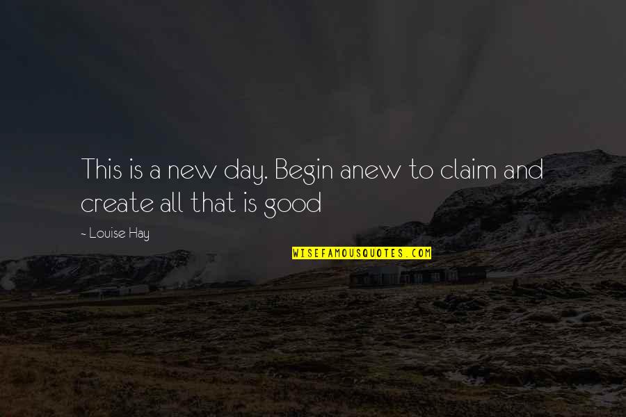 Claim My Good Quotes By Louise Hay: This is a new day. Begin anew to