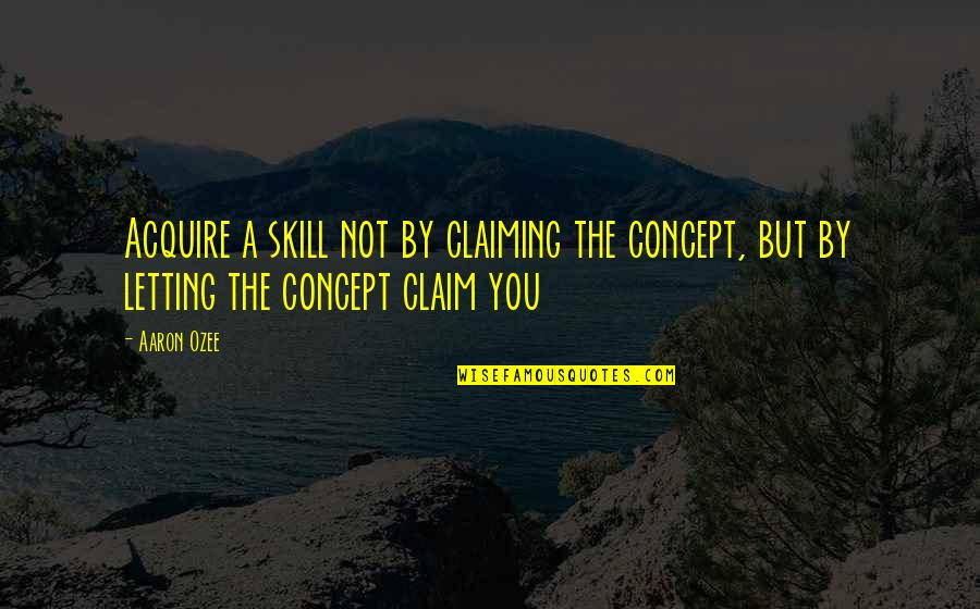 Claim Quotes By Aaron Ozee: Acquire a skill not by claiming the concept,