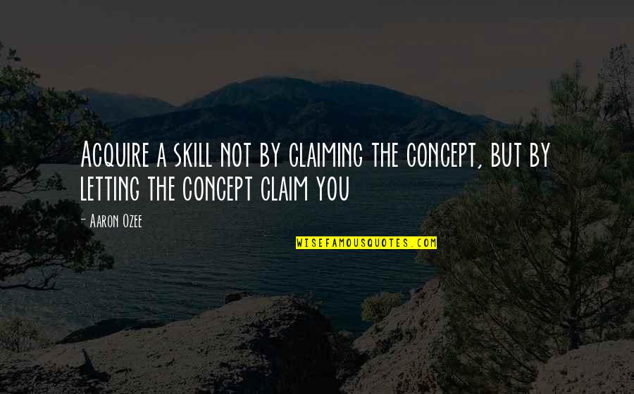 Claim'd Quotes By Aaron Ozee: Acquire a skill not by claiming the concept,