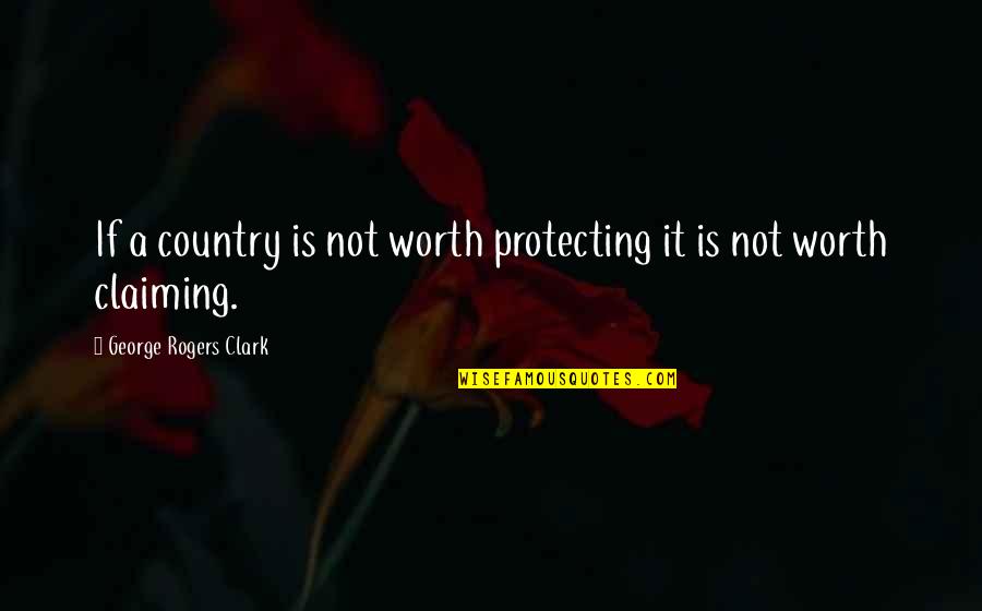 Claiming Quotes By George Rogers Clark: If a country is not worth protecting it