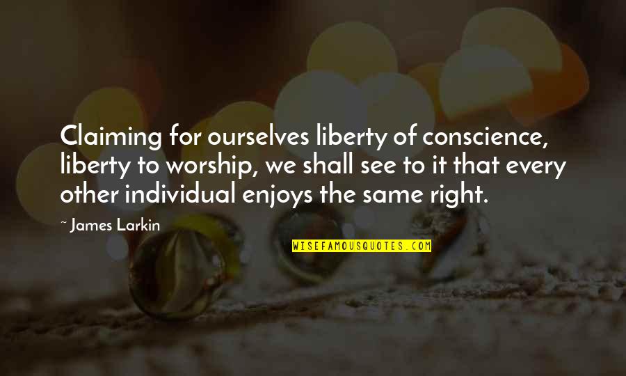 Claiming Quotes By James Larkin: Claiming for ourselves liberty of conscience, liberty to
