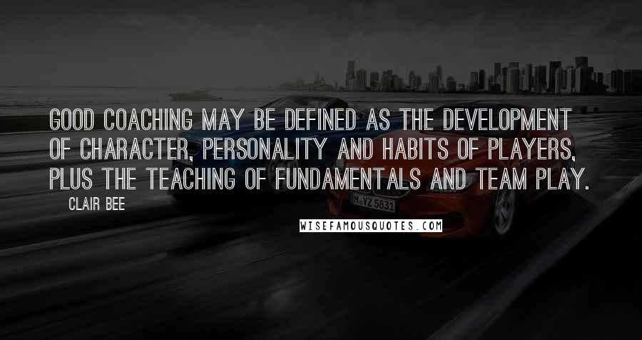 Clair Bee quotes: Good coaching may be defined as the development of character, personality and habits of players, plus the teaching of fundamentals and team play.