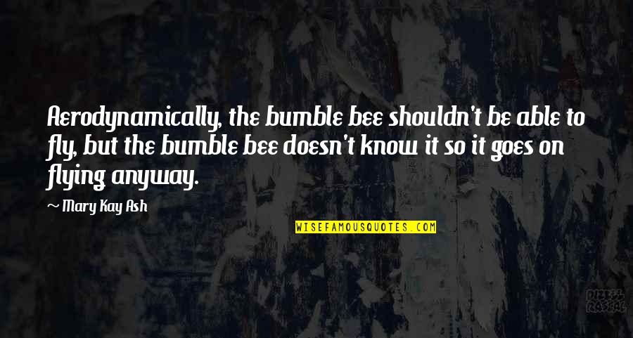 Clair De Femme Quotes By Mary Kay Ash: Aerodynamically, the bumble bee shouldn't be able to Clair De Femme Quotes By Mary Kay Ash: Aerodynamically, the bumble bee shouldn't be able to