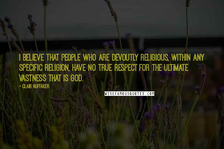 Clair Huffaker quotes: I believe that people who are devoutly religious, within any specific religion, have no true respect for the ultimate vastness that is God.