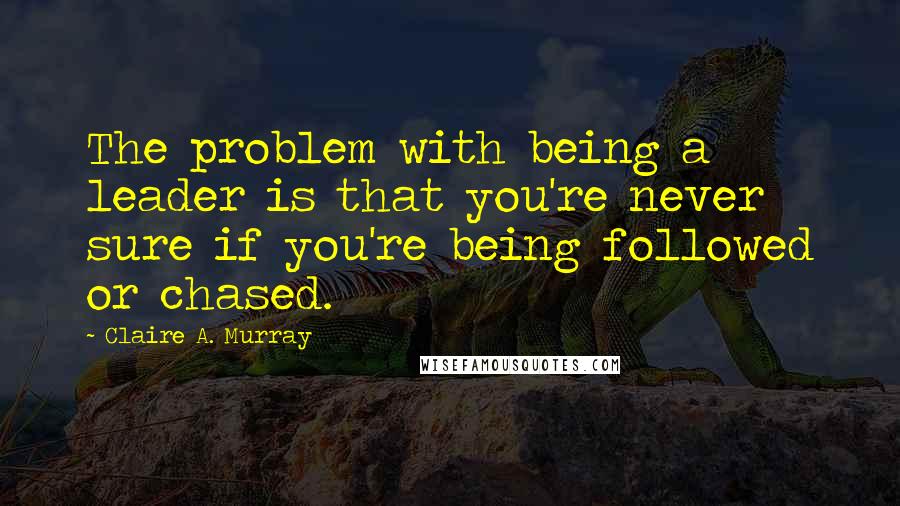 Claire A. Murray quotes: The problem with being a leader is that you're never sure if you're being followed or chased.