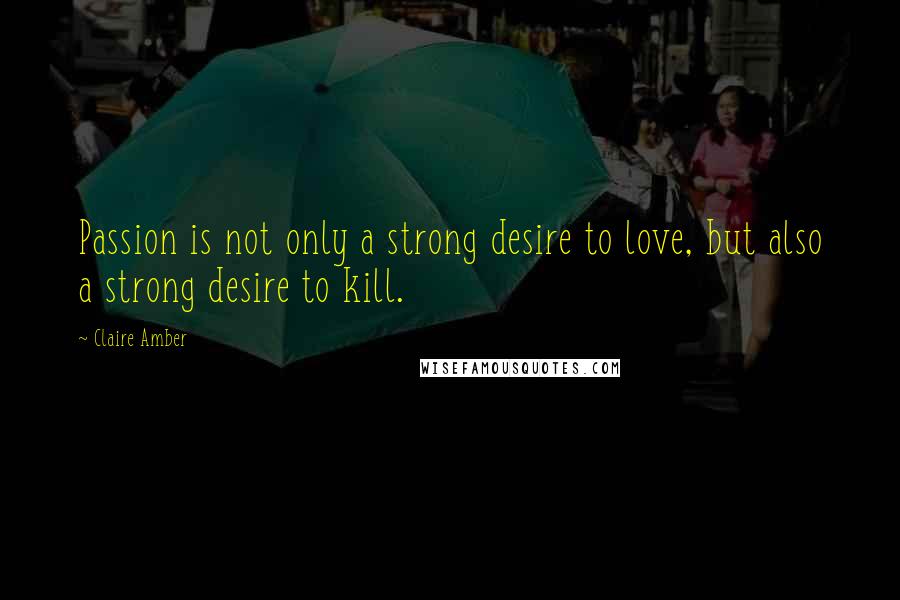 Claire Amber quotes: Passion is not only a strong desire to love, but also a strong desire to kill.