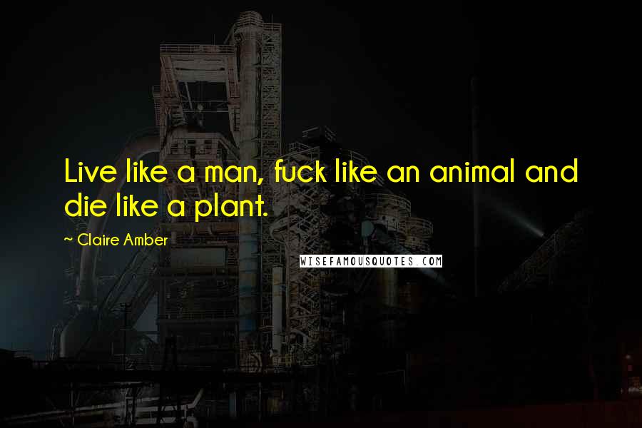 Claire Amber quotes: Live like a man, fuck like an animal and die like a plant.