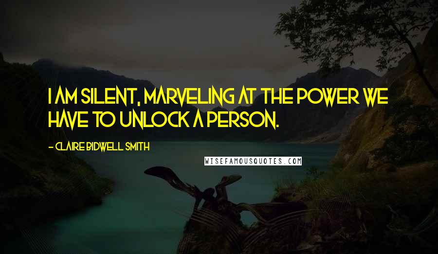 Claire Bidwell Smith quotes: I am silent, marveling at the power we have to unlock a person.