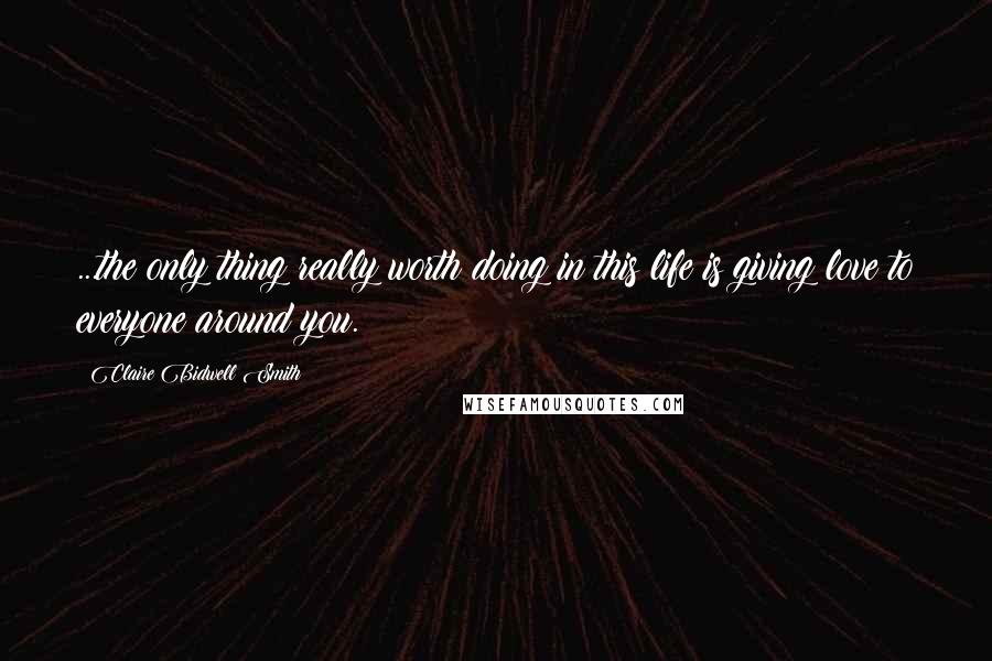 Claire Bidwell Smith quotes: ...the only thing really worth doing in this life is giving love to everyone around you.
