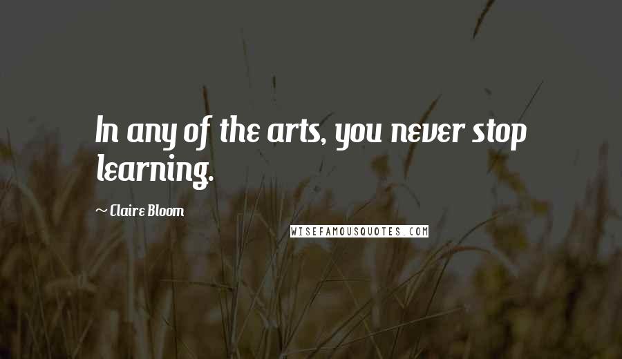 Claire Bloom quotes: In any of the arts, you never stop learning.
