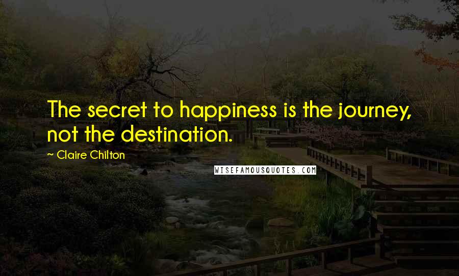 Claire Chilton quotes: The secret to happiness is the journey, not the destination.