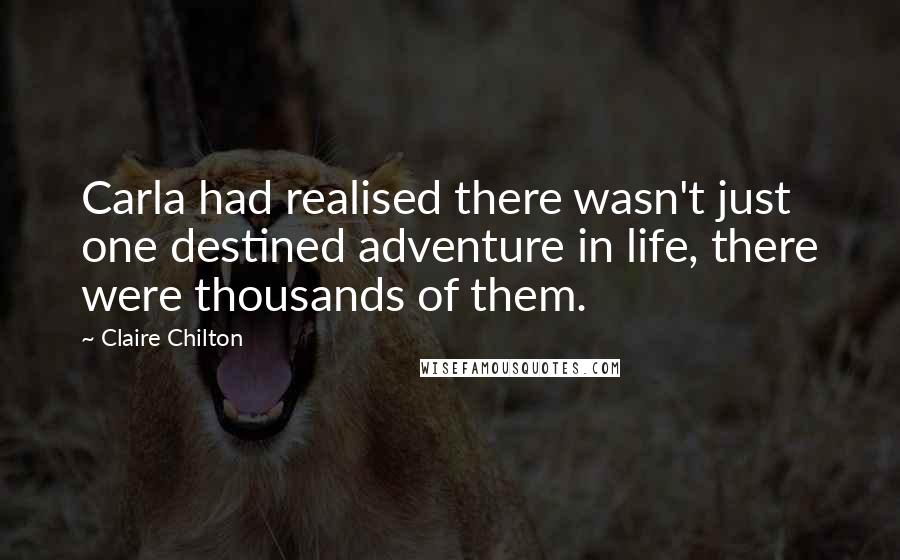 Claire Chilton quotes: Carla had realised there wasn't just one destined adventure in life, there were thousands of them.