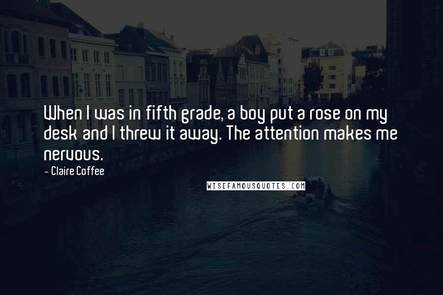 Claire Coffee quotes: When I was in fifth grade, a boy put a rose on my desk and I threw it away. The attention makes me nervous.