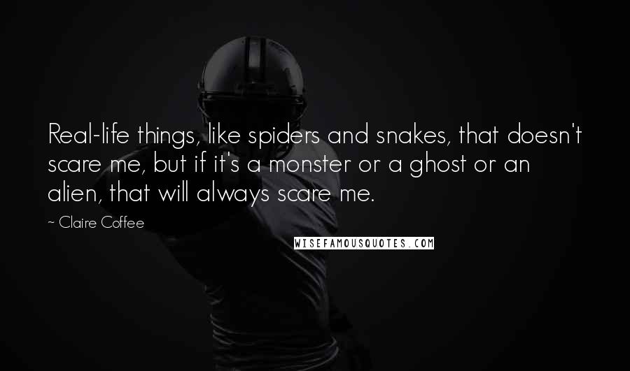 Claire Coffee quotes: Real-life things, like spiders and snakes, that doesn't scare me, but if it's a monster or a ghost or an alien, that will always scare me. Claire Coffee quotes: Real-life things, like spiders and snakes, that doesn't scare me, but if it's a monster or a ghost or an alien, that will always scare me.