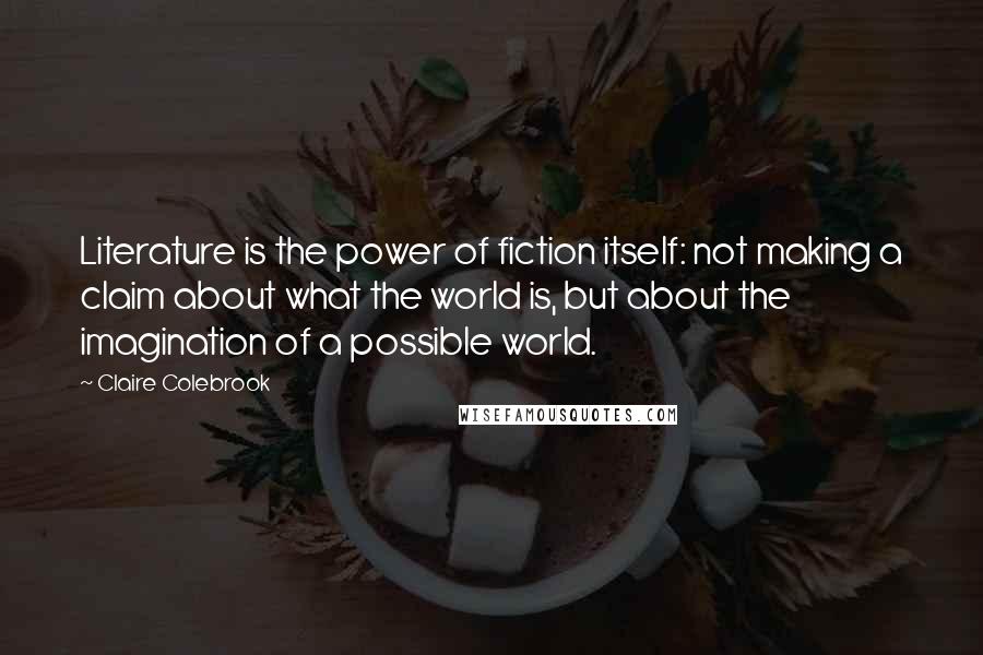 Claire Colebrook quotes: Literature is the power of fiction itself: not making a claim about what the world is, but about the imagination of a possible world. Claire Colebrook quotes: Literature is the power of fiction itself: not making a claim about what the world is, but about the imagination of a possible world.